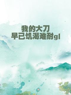 我的大刀早已饥渴难耐gl