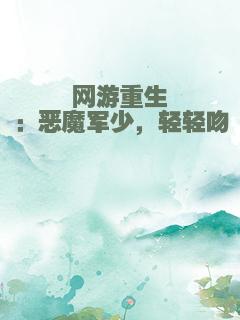 网游重生：恶魔军少，轻轻吻