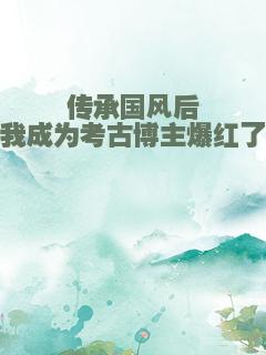 传承国风后我成为考古博主爆红了