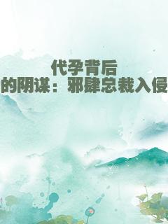 代孕背后的阴谋：邪肆总裁入侵