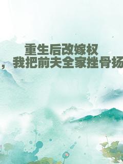 重生后改嫁权臣，我把前夫全家挫骨扬灰