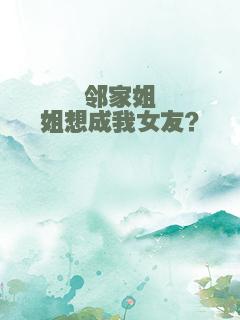邻家姐姐想成我女友？