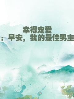 幸得宠爱：早安，我的最佳男主