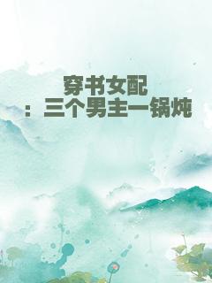 穿书女配：三个男主一锅炖