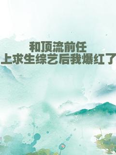 和顶流前任上求生综艺后我爆红了