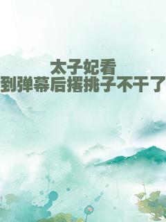 太子妃看到弹幕后撂挑子不干了