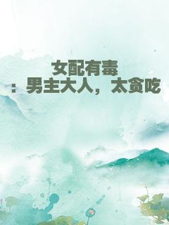 女配有毒：男主大人，太贪吃