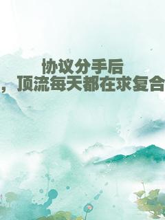 协议分手后，顶流每天都在求复合