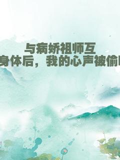 与病娇祖师互换身体后，我的心声被偷听！