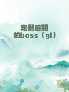 宠溺后期的boss（gl）
