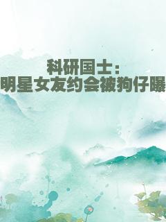 科研国士：和明星女友约会被狗仔曝光