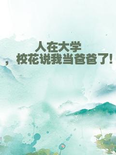 人在大学，校花说我当爸爸了！