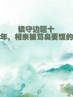 镇守边疆十年，相亲被骂臭要饭的