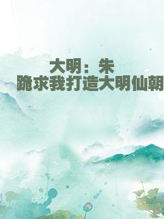 大明：朱棣跪求我打造大明仙朝