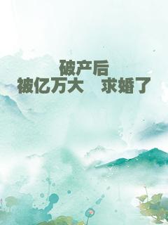 破产后被亿万大佬求婚了