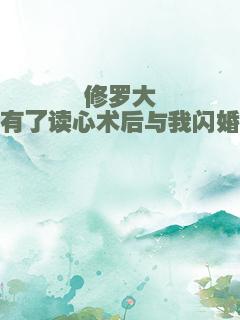 修罗大佬有了读心术后与我闪婚
