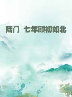 陆门 七年顾初如北