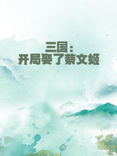 三国：开局娶了蔡文姬