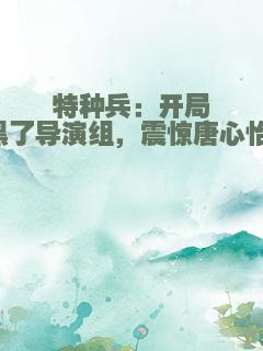 特种兵：开局黑了导演组，震惊唐心怡！