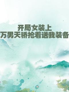 开局女装上万男天骄抢着送我装备