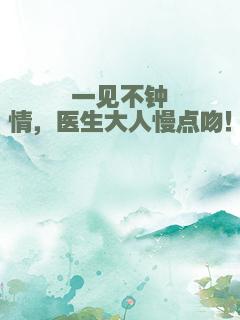 一见不钟情，医生大人慢点吻！