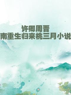 许卿周晋南重生归来桃三月小说