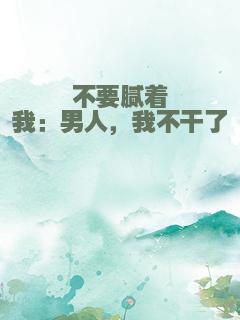 不要腻着我：男人，我不干了