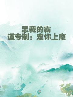 总裁的霸道专制：宠你上瘾