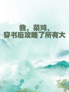 我，菜鸡，穿书后攻略了所有大佬