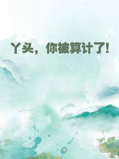 丫头，你被算计了！