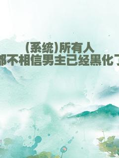 (系统)所有人都不相信男主已经黑化了