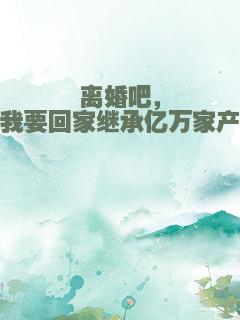 离婚吧，我要回家继承亿万家产