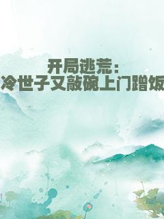 开局逃荒：高冷世子又敲碗上门蹭饭了