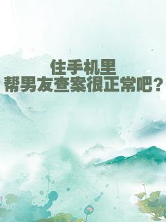 住手机里帮男友查案很正常吧？