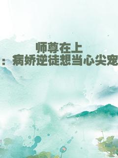 师尊在上：病娇逆徒想当心尖宠