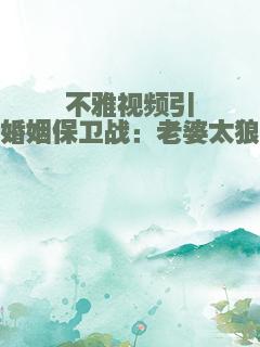 不雅视频引发婚姻保卫战：老婆太狼性