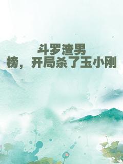 斗罗渣男榜，开局杀了玉小刚