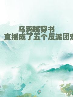 乌鸦嘴穿书，直播成了五个反派团宠