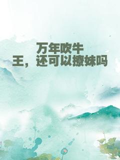 万年吹牛王，还可以撩妹吗