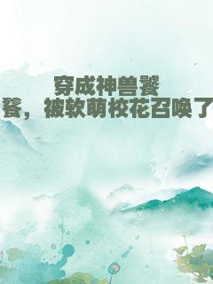 穿成神兽饕餮，被软萌校花召唤了