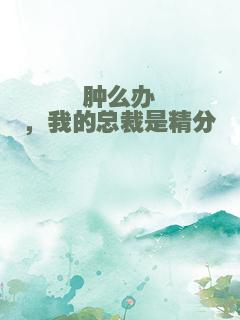 肿么办，我的总裁是精分