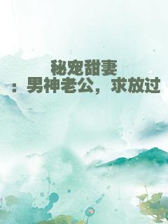 秘宠甜妻：男神老公，求放过