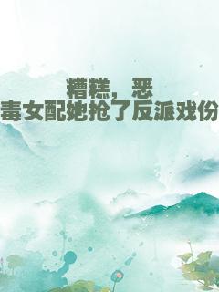 糟糕，恶毒女配她抢了反派戏份