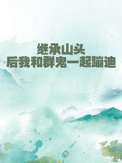 继承山头后我和群鬼一起蹦迪