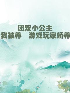 团宠小公主：我被养崽游戏玩家娇养了