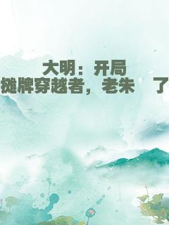 大明：开局摊牌穿越者，老朱懵了