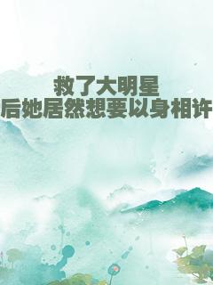 救了大明星后她居然想要以身相许