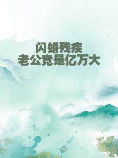 闪婚残疾老公竟是亿万大佬