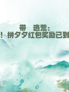 带崽逃荒：叮！拼夕夕红包奖励已到账