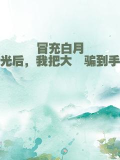 冒充白月光后，我把大佬骗到手